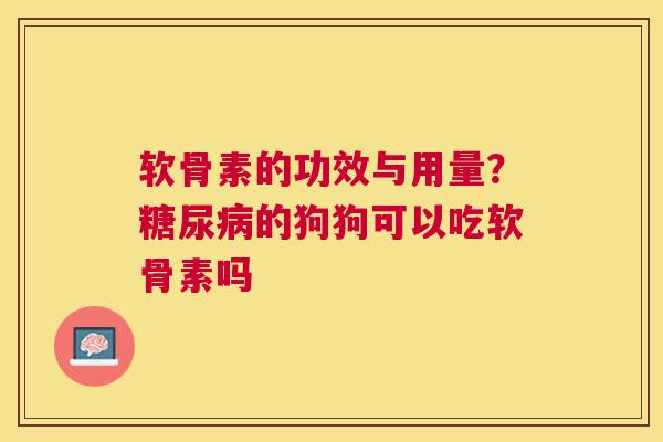 软骨素的功效与用量?糖尿病的狗狗可以吃软骨素吗