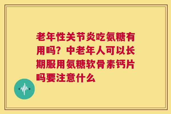 老年性关节炎吃氨糖有用吗？中老年人可以长期服用氨糖软骨素钙片吗要注意什么