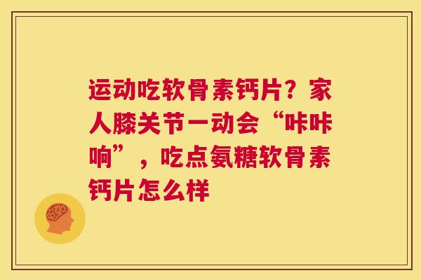 运动吃软骨素钙片?家人膝关节一动会“咔咔响”,吃点氨糖软骨素钙片怎么样