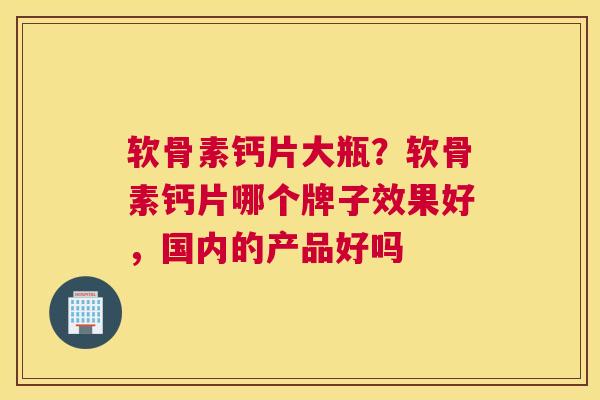 软骨素钙片大瓶？软骨素钙片哪个牌子效果好，国内的产品好吗