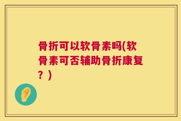 骨折可以软骨素吗(软骨素可否辅助骨折康复?)