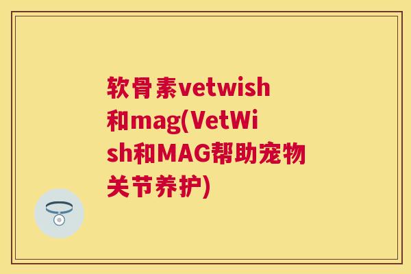 软骨素vetwish和mag(VetWish和MAG帮助宠物关节养护) 软骨素vetwish和mag(VetWish和MAG帮助宠物关节养护)