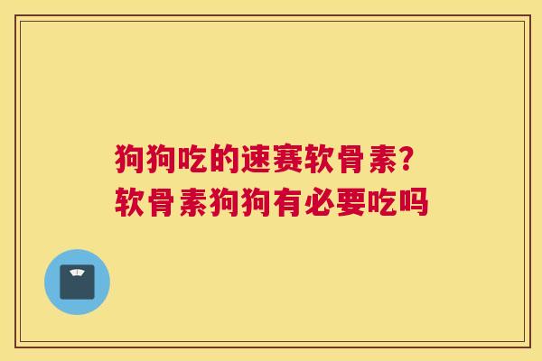 狗狗吃的速赛软骨素？软骨素狗狗有必要吃吗