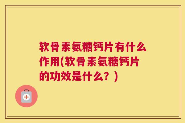 软骨素氨糖钙片有什么作用(软骨素氨糖钙片的功效是什么?)