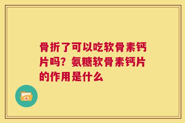 了可以吃软骨素钙片吗?氨糖软骨素钙片的作用是什么 了可以吃软骨素钙片吗?氨糖软骨素钙片的作用是什么