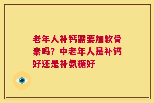 老年人补钙需要加软骨素吗?中老年人是补钙好还是补氨糖好 老年人补钙需要加软骨素吗?中老年人是补钙好还是补氨糖好