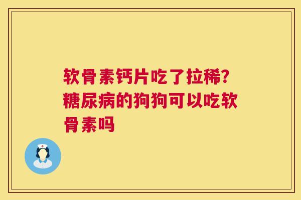 软骨素钙片吃了拉稀?糖尿病的狗狗可以吃软骨素吗