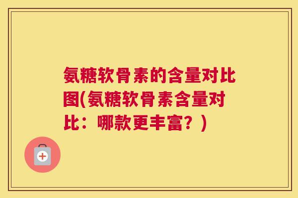 氨糖软骨素的含量对比图(氨糖软骨素含量对比:哪款更丰富?)