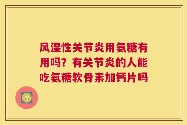 风湿性关节炎用氨糖有用吗？有关节炎的人能吃氨糖软骨素加钙片吗