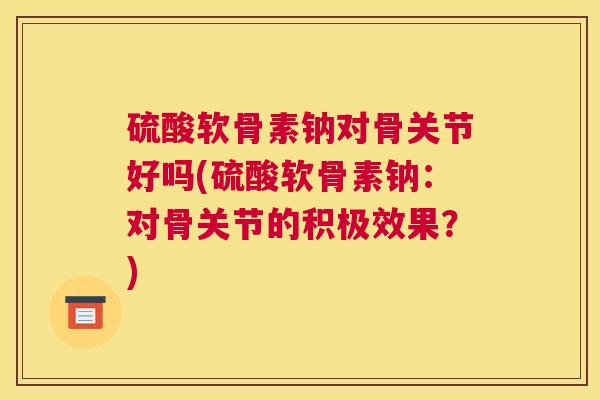 硫酸软骨素钠对骨关节好吗(硫酸软骨素钠:对骨关节的积极效果?)