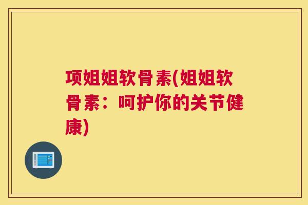 项姐姐软骨素(姐姐软骨素:呵护你的关节健康)