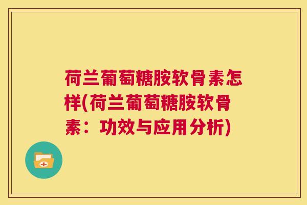 荷兰葡萄糖胺软骨素怎样(荷兰葡萄糖胺软骨素:功效与应用分析)
