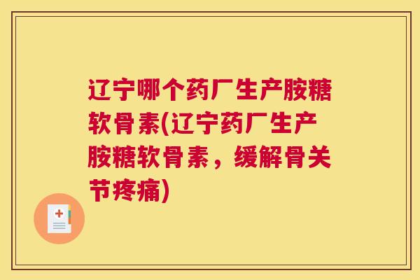 辽宁哪个药厂生产胺糖软骨素(辽宁药厂生产胺糖软骨素，缓解骨关节疼痛)