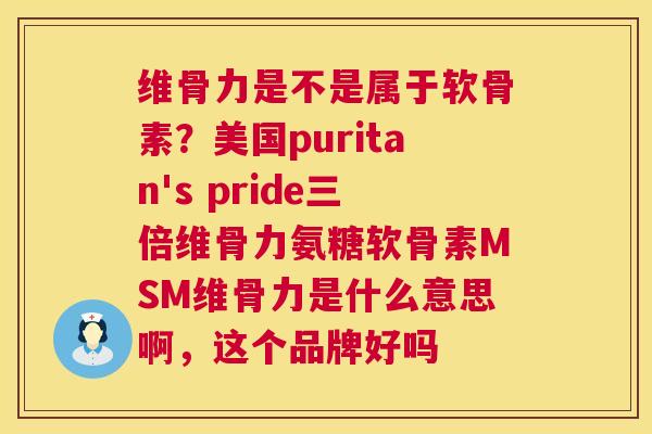 维骨力是不是属于软骨素?美国puritan's pride三倍维骨力氨糖软骨素MSM维骨力是什么意思啊,这个品牌好吗