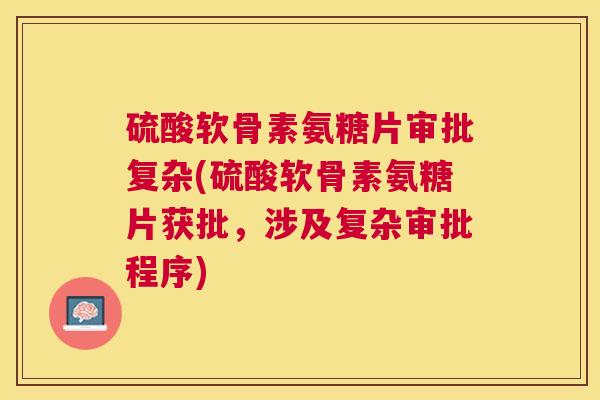 硫酸软骨素氨糖片审批复杂(硫酸软骨素氨糖片获批,涉及复杂审批程序)