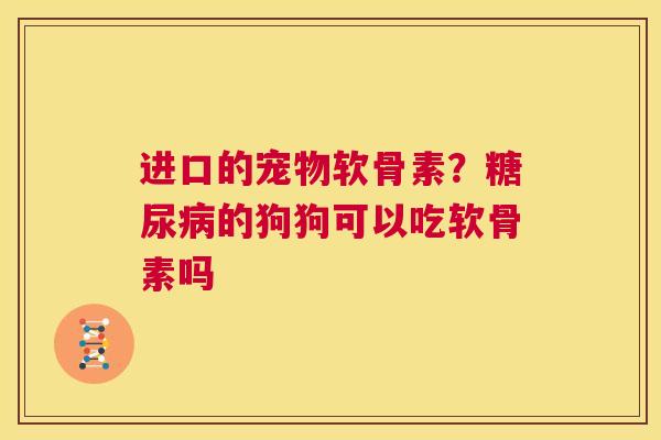 进口的宠物软骨素?糖尿病的狗狗可以吃软骨素吗