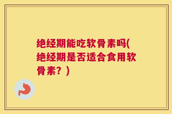 绝经期能吃软骨素吗(绝经期是否适合食用软骨素?)