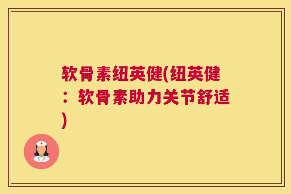 软骨素纽英健(纽英健:软骨素助力关节舒适) 软骨素纽英健(纽英健:软骨素助力关节舒适)