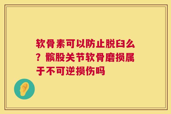 软骨素可以防止脱臼么？髌股关节软骨磨损属于不可逆损伤吗