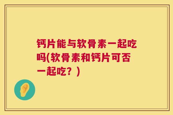 钙片能与软骨素一起吃吗(软骨素和钙片可否一起吃?)