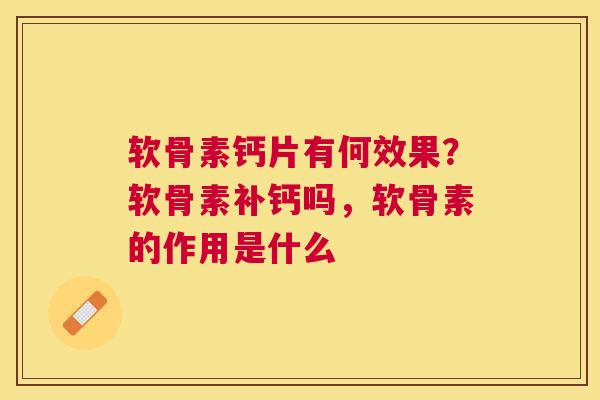 软骨素钙片有何效果？软骨素补钙吗，软骨素的作用是什么