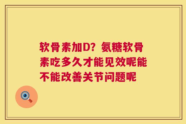 软骨素加D?氨糖软骨素吃多久才能见效呢能不能改善关节问题呢