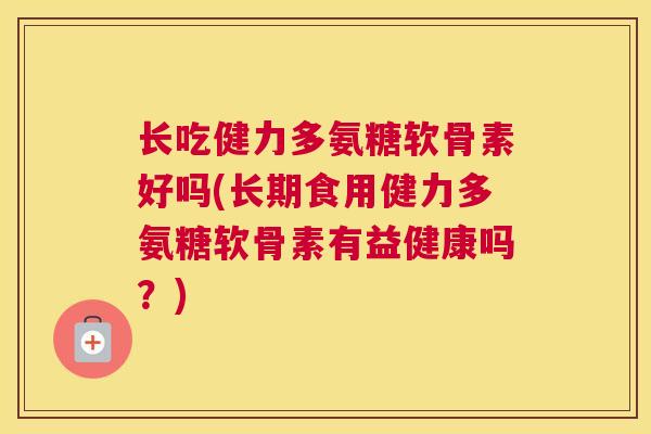 长吃健力多氨糖软骨素好吗(长期食用健力多氨糖软骨素有益健康吗?)