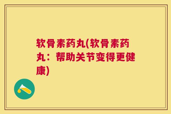 软骨素药丸(软骨素药丸:帮助关节变得更健康)