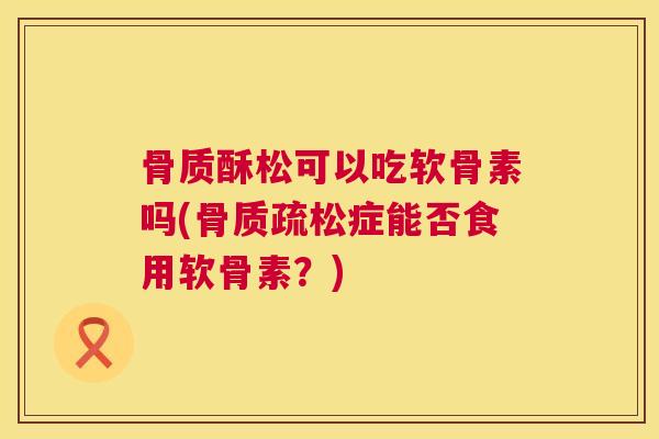 骨质酥松可以吃软骨素吗(骨质疏松症能否食用软骨素？)
