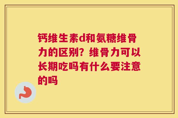 钙维生素d和氨糖维骨力的区别?维骨力可以长期吃吗有什么要注意的吗