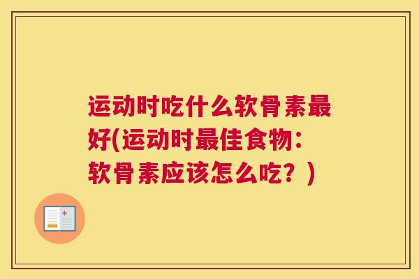 运动时吃什么软骨素好(运动时佳食物:软骨素应该怎么吃?) 运动时吃什么软骨素好(运动时佳食物:软骨素应该怎么吃?)