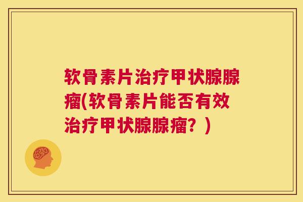 软骨素片治疗甲状腺腺瘤(软骨素片能否有效治疗甲状腺腺瘤?)