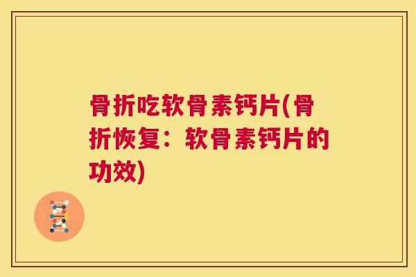骨折吃软骨素钙片(骨折恢复:软骨素钙片的功效)