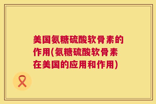 美国氨糖硫酸软骨素的作用(氨糖硫酸软骨素在美国的应用和作用) 美国氨糖硫酸软骨素的作用(氨糖硫酸软骨素在美国的应用和作用)