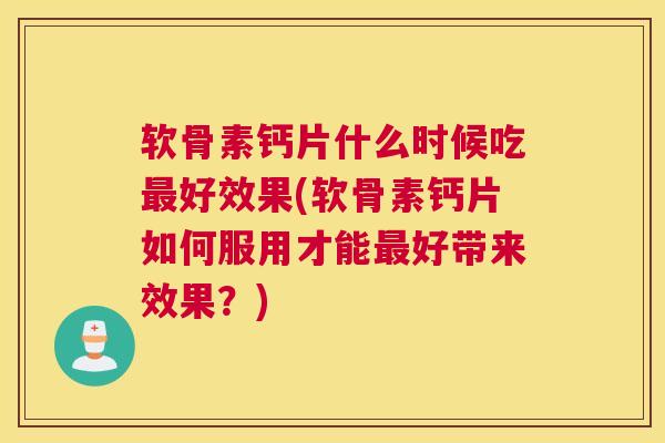 软骨素钙片什么时候吃最好效果(软骨素钙片如何服用才能最好带来效果？)