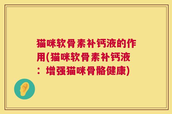 猫咪软骨素补钙液的作用(猫咪软骨素补钙液:增强猫咪骨骼健康) 猫咪软骨素补钙液的作用(猫咪软骨素补钙液:增强猫咪骨骼健康)
