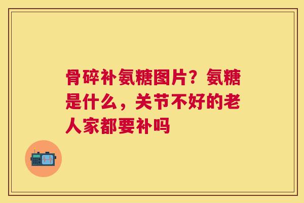 骨碎补氨糖图片?氨糖是什么,关节不好的老人家都要补吗