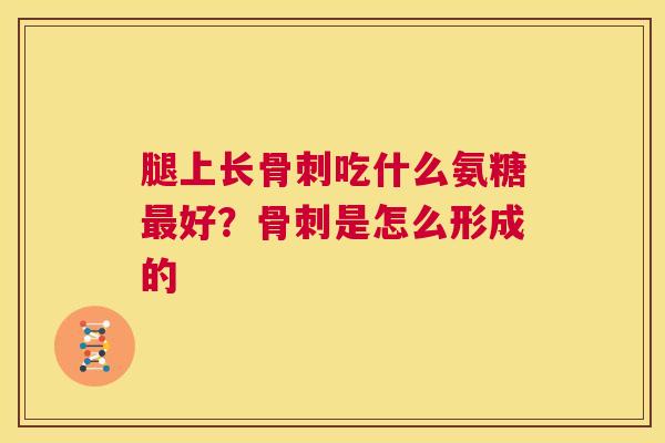 腿上长骨刺吃什么氨糖最好?骨刺是怎么形成的