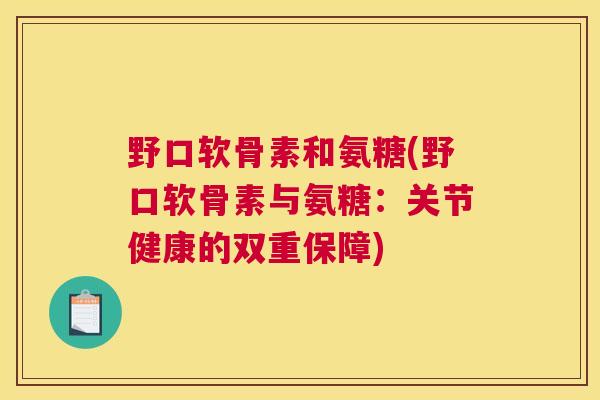 野口软骨素和氨糖(野口软骨素与氨糖:关节健康的双重保障) 野口软骨素和氨糖(野口软骨素与氨糖:关节健康的双重保障)