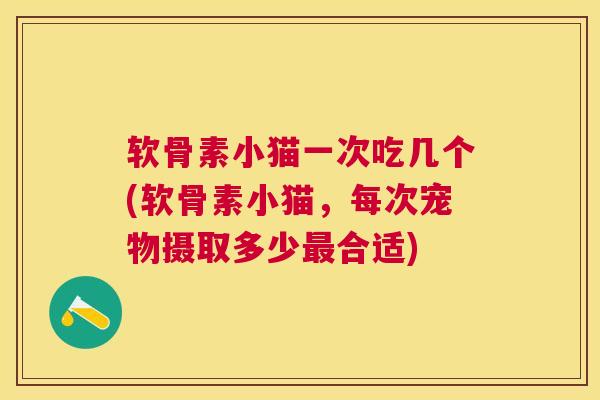软骨素小猫一次吃几个(软骨素小猫，每次宠物摄取多少最合适)
