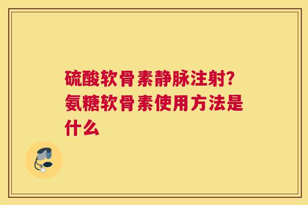 硫酸软骨素静脉注射？氨糖软骨素使用方法是什么