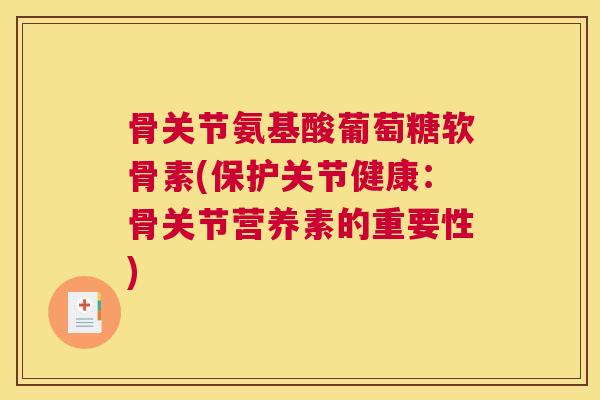 骨关节氨基酸葡萄糖软骨素(保护关节健康:骨关节营养素的重要性) 骨关节氨基酸葡萄糖软骨素(保护关节健康:骨关节营养素的重要性)
