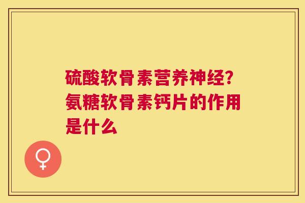 硫酸软骨素营养神经?氨糖软骨素钙片的作用是什么