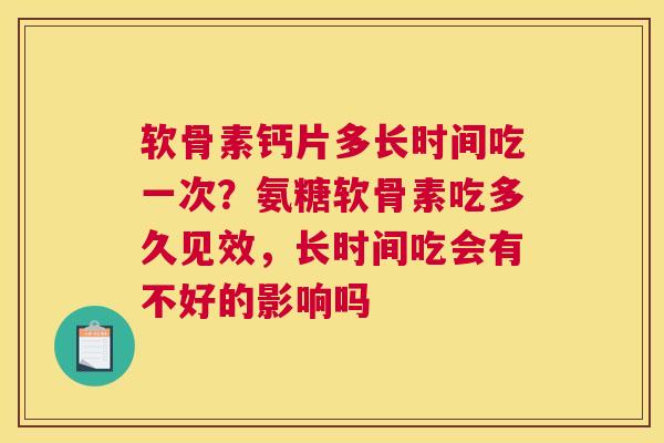软骨素钙片多长时间吃一次?氨糖软骨素吃多久见效,长时间吃会有不好的影响吗 软骨素钙片多长时间吃一次?氨糖软骨素吃多久见效,长时间吃会有不好的影响吗