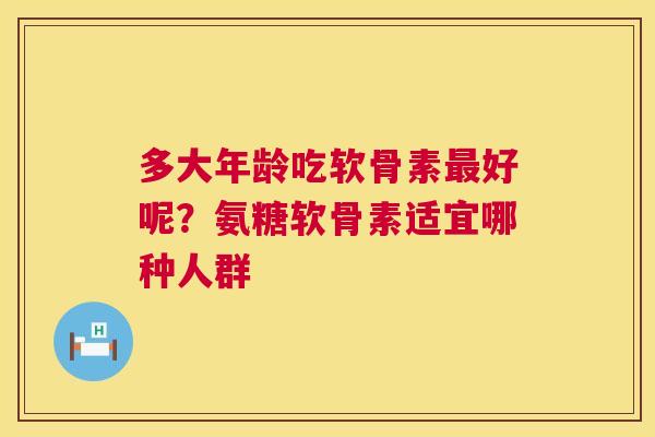 多大年龄吃软骨素最好呢？氨糖软骨素适宜哪种人群