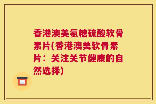 香港澳美氨糖硫酸软骨素片(香港澳美软骨素片：关注关节健康的自然选择)