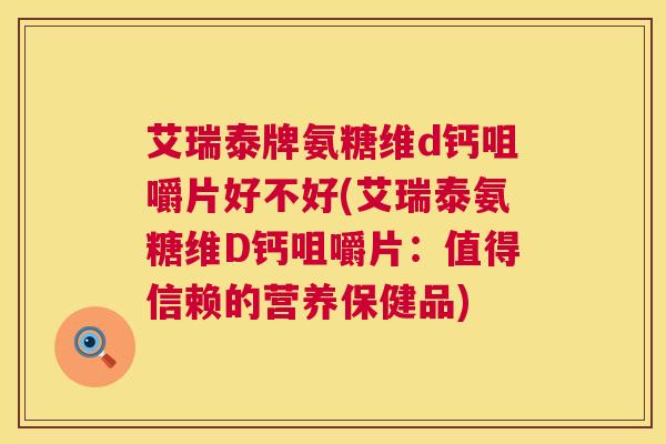 艾瑞泰牌氨糖维d钙咀嚼片好不好(艾瑞泰氨糖维D钙咀嚼片：值得信赖的营养保健品)