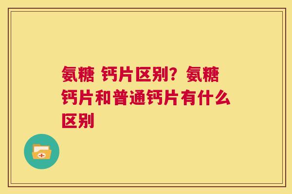 氨糖 钙片区别?氨糖钙片和普通钙片有什么区别