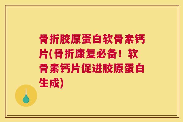 骨折胶原蛋白软骨素钙片(骨折康复必备!软骨素钙片促进胶原蛋白生成)