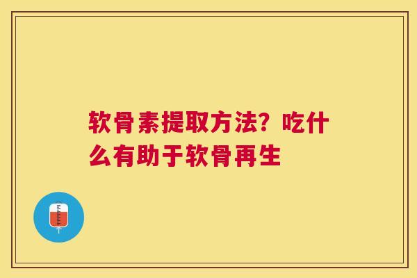 软骨素提取方法？吃什么有助于软骨再生